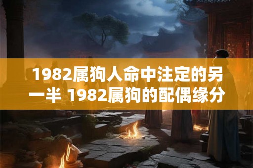 1982属狗人命中注定的另一半 1982属狗的配偶缘分何在 1982属狗人命中注定的另一半 1982属狗的配偶缘分何在
