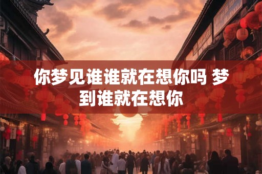 你梦见谁谁就在想你吗 梦到谁就在想你 你梦见谁谁就在想你吗 梦到谁就在想你
