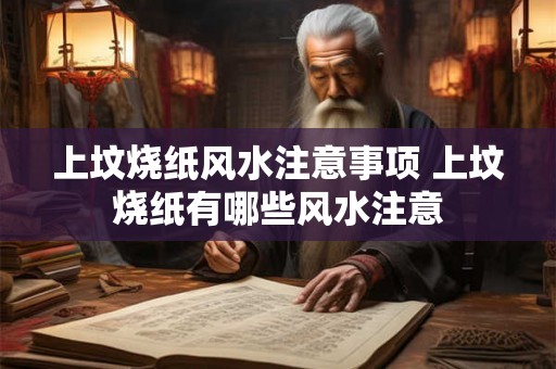 上坟烧纸风水注意事项 上坟烧纸有哪些风水注意 上坟烧纸风水注意事项 上坟烧纸有哪些风水注意