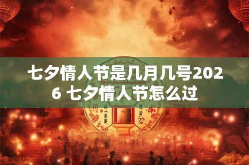 七夕情人节是几月几号2026 七夕情人节怎么过 七夕情人节是几月几号2026 七夕情人节怎么过