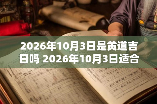2026年10月3日是黄道吉日吗 2026年10月3日适合选黄道吉日吗 2026年10月3日是黄道吉日吗 2026年10月3日适合选黄道吉日吗