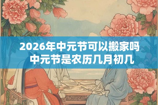 2026年中元节可以搬家吗  中元节是农历几月初几