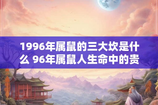1996年属鼠的三大坎是什么 96年属鼠人生命中的贵人
