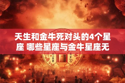 天生和金牛死对头的4个星座 哪些星座与金牛星座无法和平共处天生死对头
