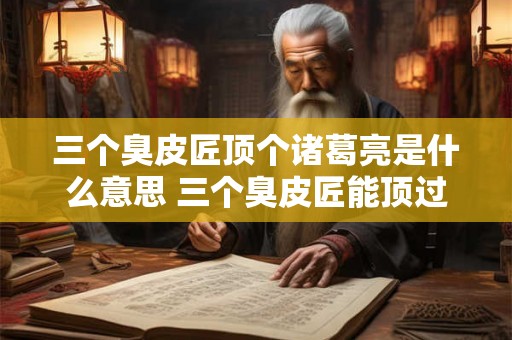 三个臭皮匠顶个诸葛亮是什么意思 三个臭皮匠能顶过一个诸葛亮吗
