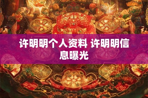 许明明个人资料 许明明信息曝光