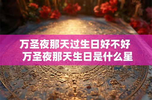 万圣夜那天过生日好不好 万圣夜那天生日是什么星座 万圣夜那天过生日好不好 万圣夜那天生日是什么星座