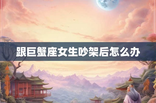 跟巨蟹座女生吵架后怎么办