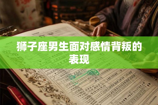 狮子座男生面对感情背叛的表现 狮子座男生面对感情背叛的表现