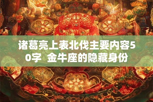 诸葛亮上表北伐主要内容50字 金牛座的隐藏身份 诸葛亮上表北伐主要内容50字 金牛座的隐藏身份