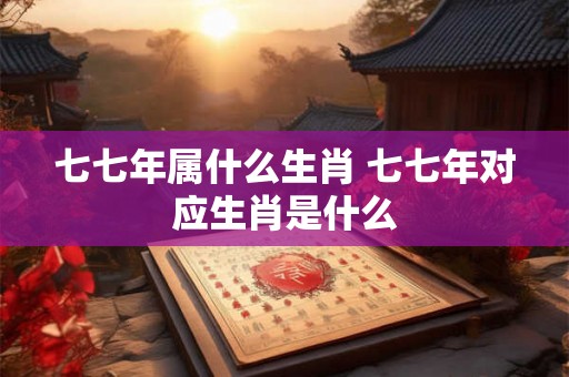 七七年属什么生肖 七七年对应生肖是什么