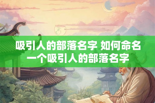 吸引人的部落名字 如何命名一个吸引人的部落名字
