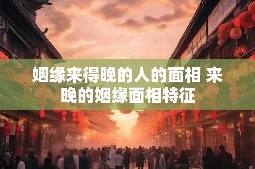 姻缘来得晚的人的面相 来晚的姻缘面相特征 姻缘来得晚的人的面相 来晚的姻缘面相特征