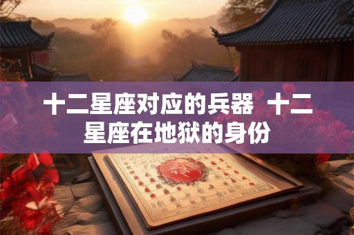 十二星座对应的兵器  十二星座在地狱的身份