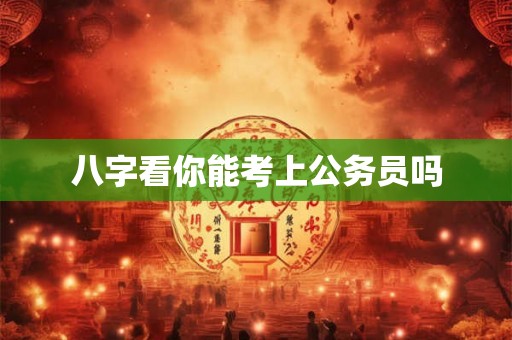 八字看你能考上公务员吗 八字看你能考上公务员吗