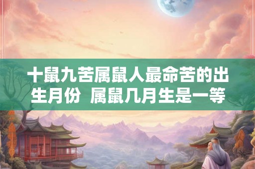 十鼠九苦属鼠人最命苦的出生月份 属鼠几月生是一等命 十鼠九苦属鼠人最命苦的出生月份 属鼠几月生是一等命