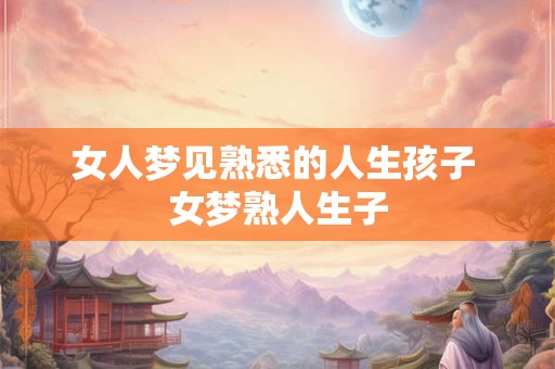 女人梦见熟悉的人生孩子 女梦熟人生子