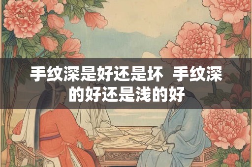 手纹深是好还是坏  手纹深的好还是浅的好
