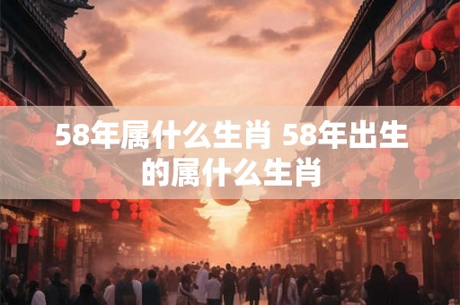 58年属什么生肖 58年出生的属什么生肖