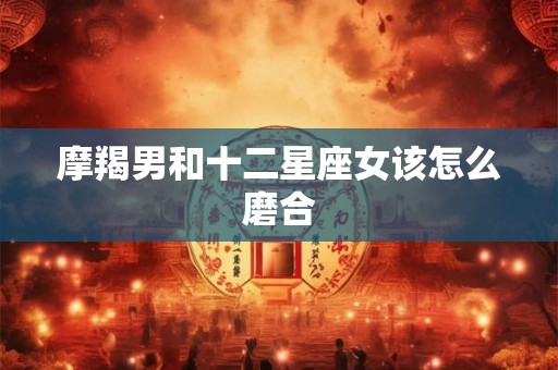 摩羯男和十二星座女该怎么磨合
