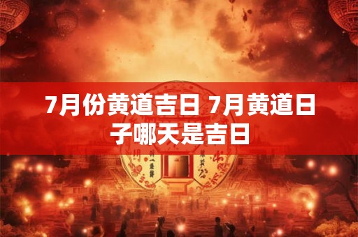 7月份黄道吉日 7月黄道日子哪天是吉日