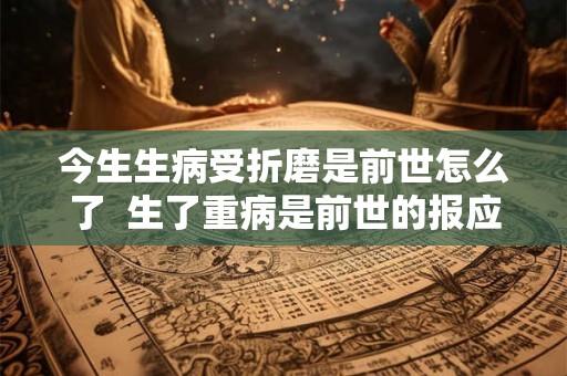 今生生病受折磨是前世怎么了 生了重病是前世的报应吗 今生生病受折磨是前世怎么了 生了重病是前世的报应吗