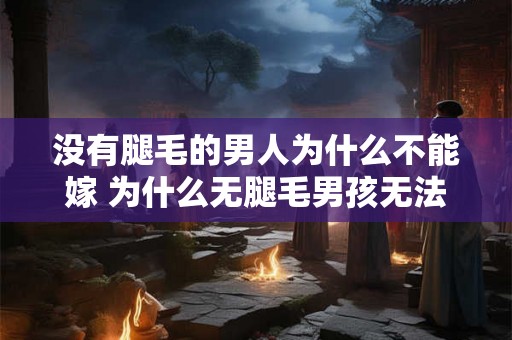 没有腿毛的男人为什么不能嫁 为什么无腿毛男孩无法婚姻 没有腿毛的男人为什么不能嫁 为什么无腿毛男孩无法婚姻