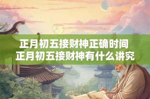 正月初五接财神正确时间 正月初五接财神有什么讲究