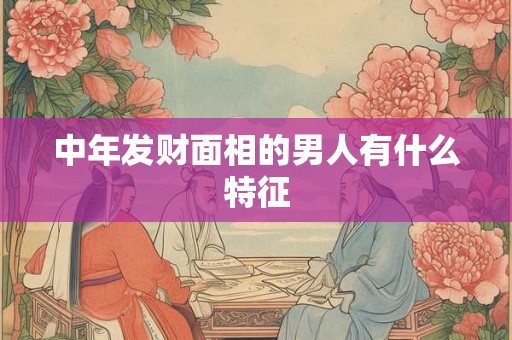 中年发财面相的男人有什么特征
