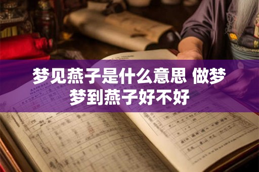 梦见燕子是什么意思 做梦梦到燕子好不好