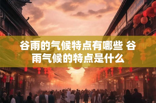 谷雨的气候特点有哪些 谷雨气候的特点是什么