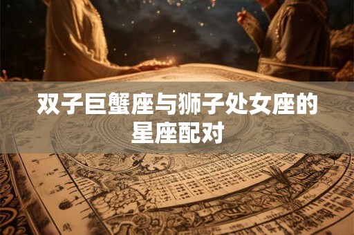 双子巨蟹座与狮子处女座的星座配对