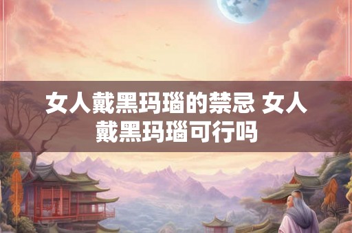 女人戴黑玛瑙的禁忌 女人戴黑玛瑙可行吗 女人戴黑玛瑙的禁忌 女人戴黑玛瑙可行吗