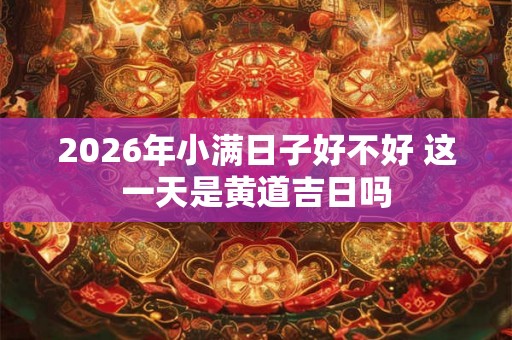 2026年小满日子好不好 这一天是黄道吉日吗