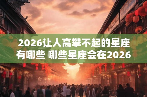 2026让人高攀不起的星座有哪些 哪些星座会在2026高不可攀