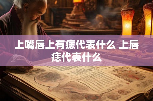 上嘴唇上有痣代表什么 上唇痣代表什么 上嘴唇上有痣代表什么 上唇痣代表什么