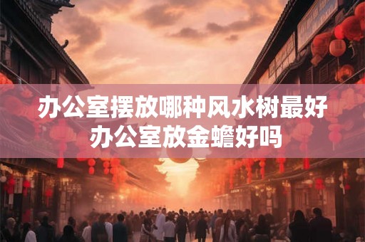 办公室摆放哪种风水树最好 办公室放金蟾好吗