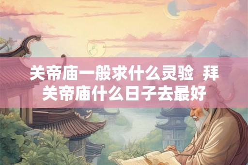 关帝庙一般求什么灵验  拜关帝庙什么日子去最好