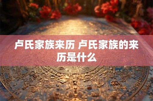 卢氏家族来历 卢氏家族的来历是什么