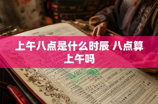 上午八点是什么时辰 八点算上午吗