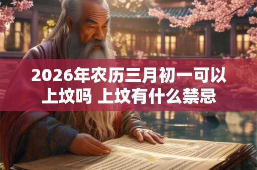2026年农历三月初一可以上坟吗 上坟有什么禁忌 2026年农历三月初一可以上坟吗 上坟有什么禁忌
