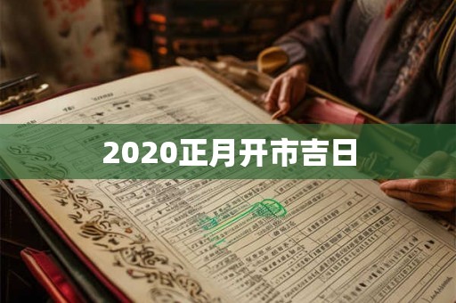 2020正月开市吉日 2020正月开市吉日