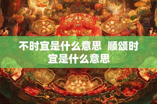 不时宜是什么意思  顺颂时宜是什么意思