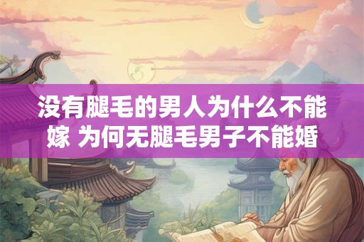 没有腿毛的男人为什么不能嫁 为何无腿毛男子不能婚 没有腿毛的男人为什么不能嫁 为何无腿毛男子不能婚