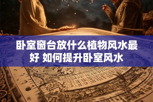 卧室窗台放什么植物风水最好 如何提升卧室风水