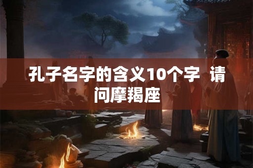 孔子名字的含义10个字  请问摩羯座