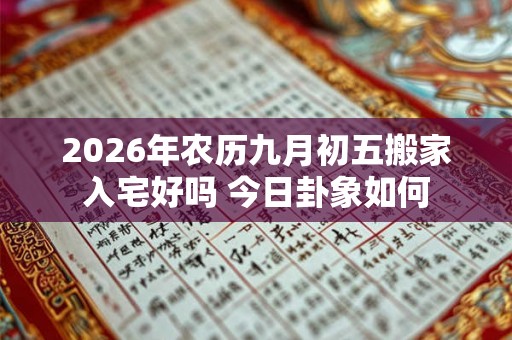 2026年农历九月初五搬家入宅好吗 今日卦象如何 2026年农历九月初五搬家入宅好吗 今日卦象如何