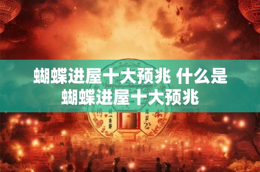 蝴蝶进屋十大预兆 什么是蝴蝶进屋十大预兆