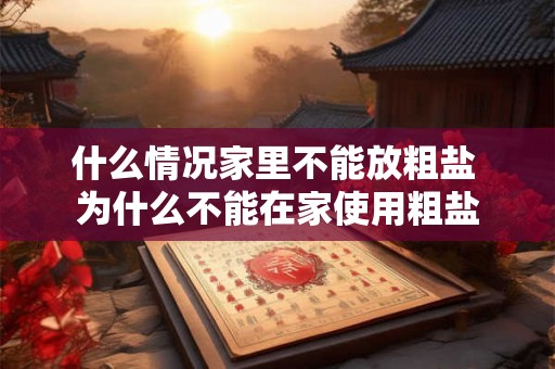 什么情况家里不能放粗盐 为什么不能在家使用粗盐 什么情况家里不能放粗盐 为什么不能在家使用粗盐