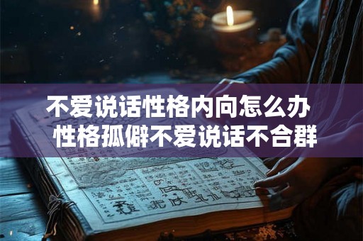 不爱说话性格内向怎么办  性格孤僻不爱说话不合群怎么办